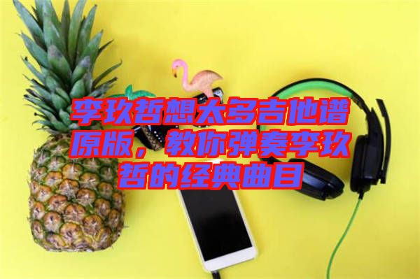 李玖哲想太多吉他譜原版，教你彈奏李玖哲的經典曲目