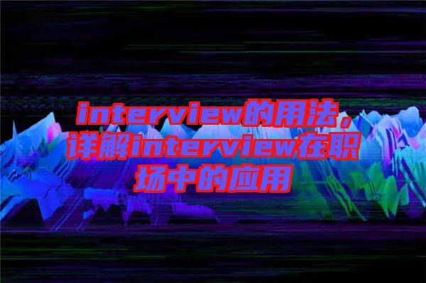 interview的用法，詳解interview在職場中的應(yīng)用