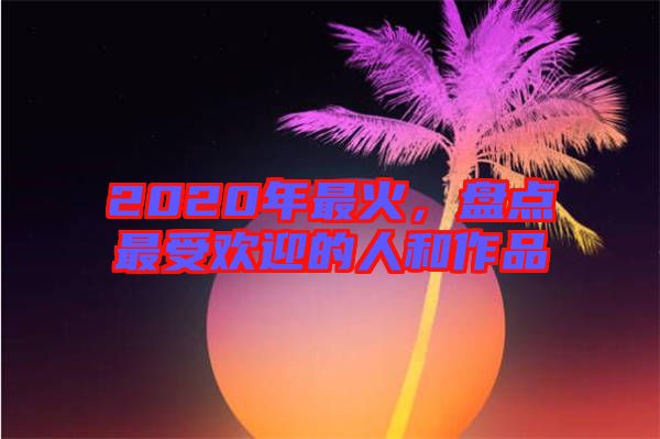 2020年最火，盤點最受歡迎的人和作品