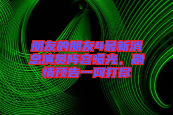 朋友的朋友4最新消息演員陣容曝光，劇情預告一網(wǎng)打盡