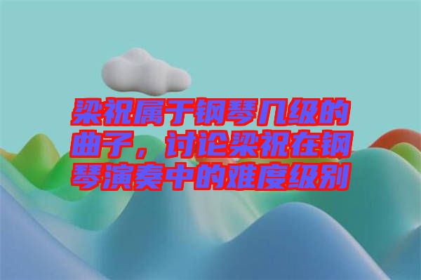 梁祝屬于鋼琴幾級的曲子，討論梁祝在鋼琴演奏中的難度級別