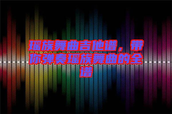 瑤族舞曲吉他譜，帶你彈奏瑤族舞曲的全譜