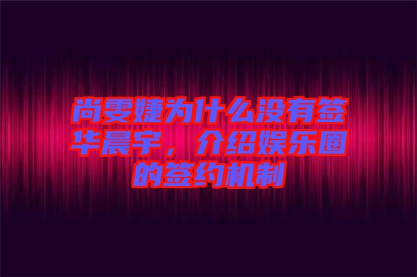 尚雯婕為什么沒有簽華晨宇，介紹娛樂圈的簽約機(jī)制