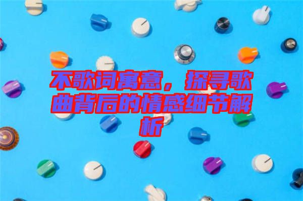 不歌詞寓意，探尋歌曲背后的情感細節解析