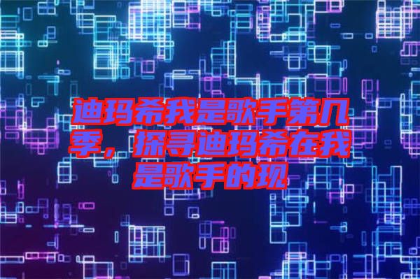 迪瑪希我是歌手第幾季，探尋迪瑪希在我是歌手的現