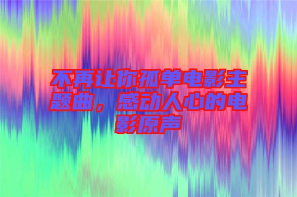 不再讓你孤單電影主題曲，感動人心的電影原聲