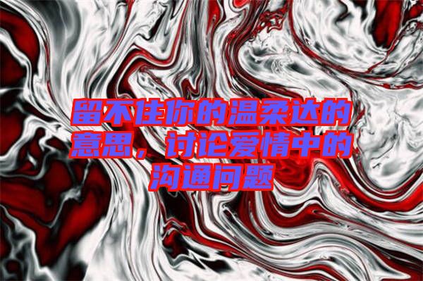 留不住你的溫柔達(dá)的意思，討論愛(ài)情中的溝通問(wèn)題