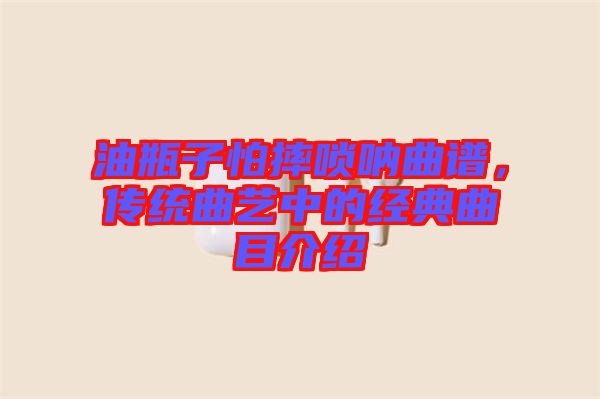 油瓶子怕摔嗩吶曲譜，傳統曲藝中的經典曲目介紹