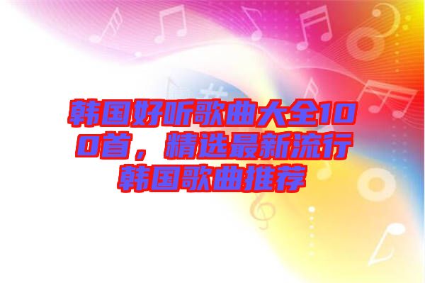 韓國好聽歌曲大全100首，精選最新流行韓國歌曲推薦