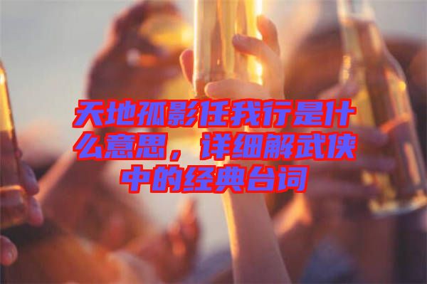 天地孤影任我行是什么意思，詳細解武俠中的經典臺詞