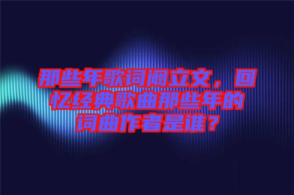 那些年歌詞闞立文，回憶經典歌曲那些年的詞曲作者是誰？