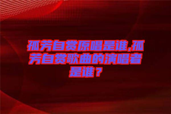 孤芳自賞原唱是誰,孤芳自賞歌曲的演唱者是誰？