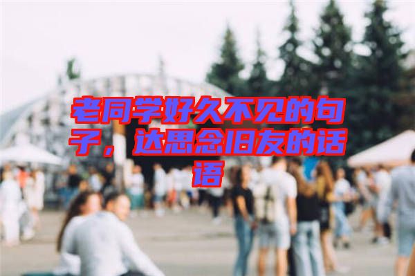 老同學好久不見的句子，達思念舊友的話語