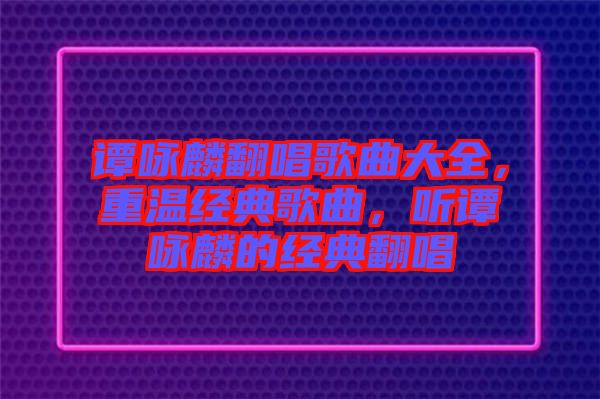 譚詠麟翻唱歌曲大全，重溫經(jīng)典歌曲，聽譚詠麟的經(jīng)典翻唱