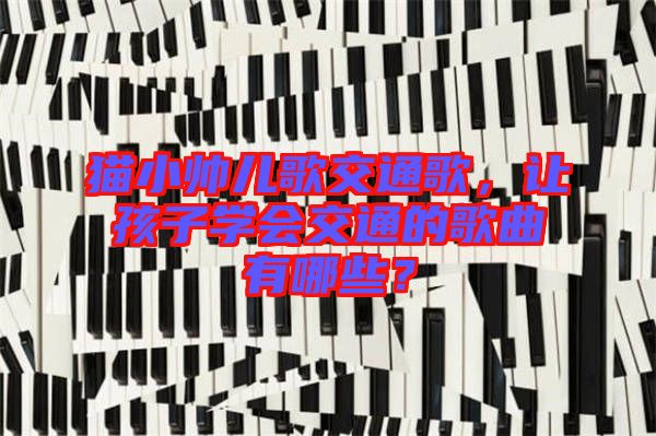 貓小帥兒歌交通歌，讓孩子學會交通的歌曲有哪些？