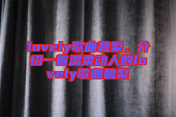 lovely歌曲碧梨，介紹一首溫柔動人的lovely歌曲碧梨