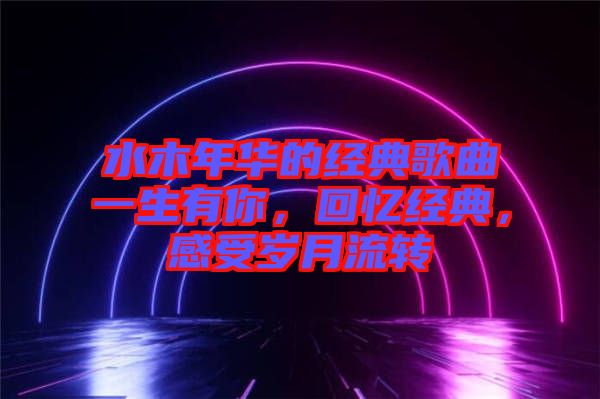 水木年華的經(jīng)典歌曲一生有你，回憶經(jīng)典，感受歲月流轉(zhuǎn)