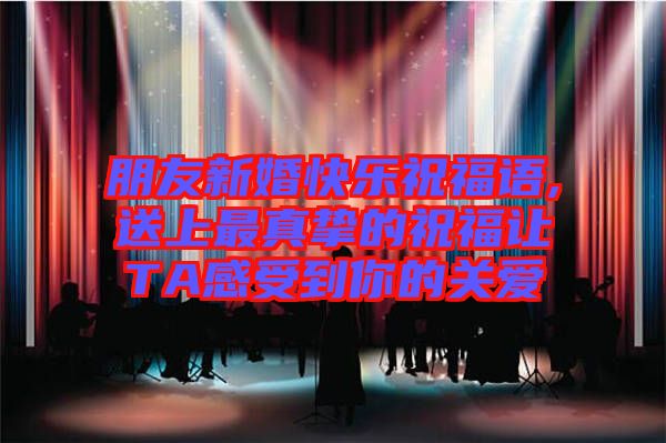 朋友新婚快樂祝福語,送上最真摯的祝福讓TA感受到你的關愛