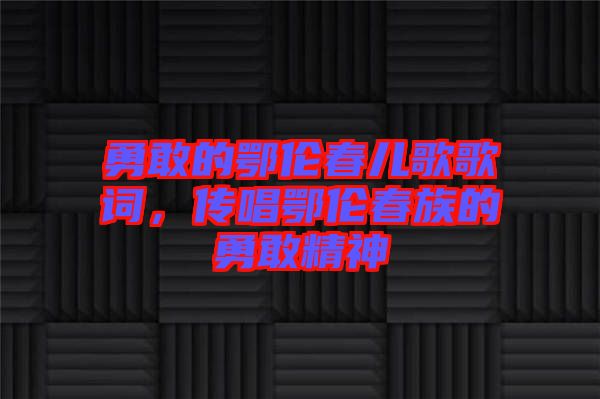 勇敢的鄂倫春兒歌歌詞，傳唱鄂倫春族的勇敢精神