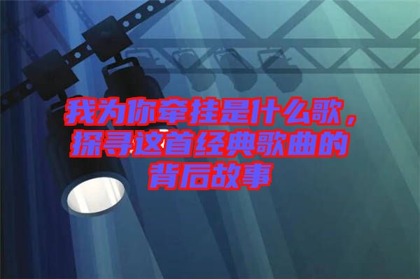 我為你牽掛是什么歌，探尋這首經(jīng)典歌曲的背后故事