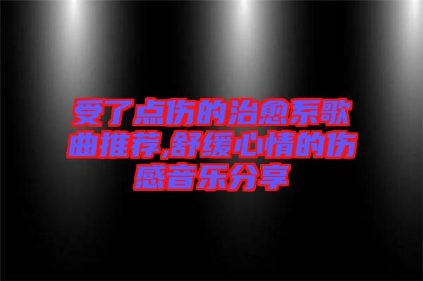 受了點傷的治愈系歌曲推薦,舒緩心情的傷感音樂分享