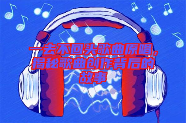 一去不回頭歌曲原唱，揭秘歌曲創作背后的故事