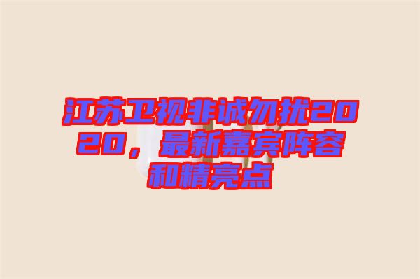 江蘇衛視非誠勿擾2020，最新嘉賓陣容和精亮點