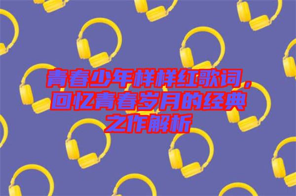 青春少年樣樣紅歌詞，回憶青春歲月的經典之作解析