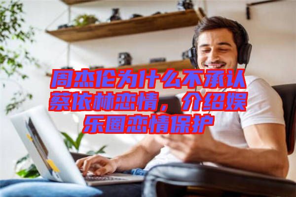 周杰倫為什么不承認(rèn)蔡依林戀情，介紹娛樂圈戀情保護(hù)