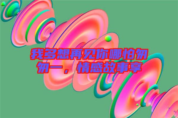 我多想再見你哪怕匆匆一，情感故事享