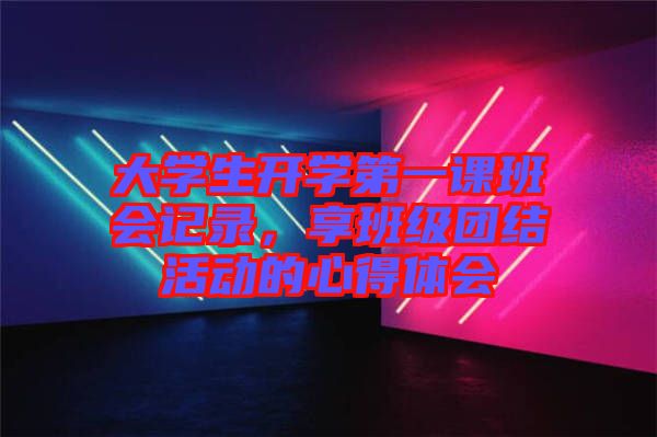 大學生開學第一課班會記錄，享班級團結活動的心得體會