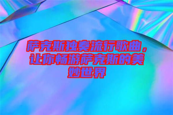 薩克斯獨奏流行歌曲，讓你暢游薩克斯的美妙世界