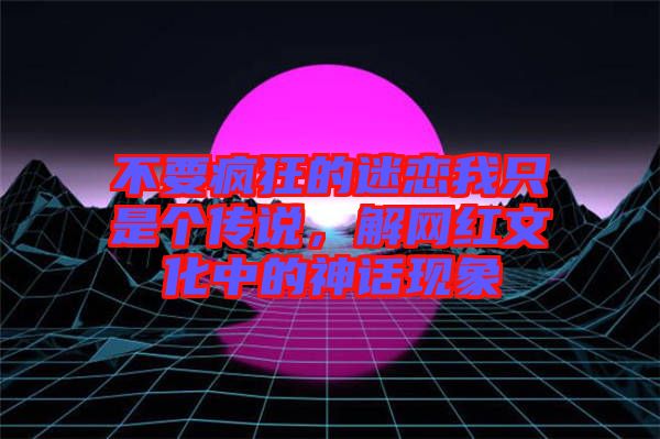 不要瘋狂的迷戀我只是個傳說，解網紅文化中的神話現象