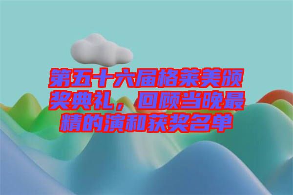 第五十六屆格萊美頒獎典禮，回顧當晚最精的演和獲獎名單