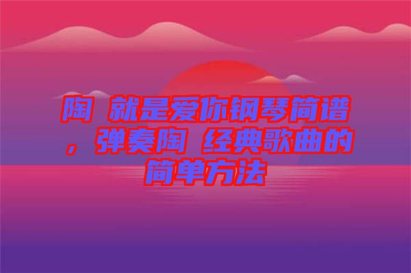 陶喆就是愛你鋼琴簡譜，彈奏陶喆經典歌曲的簡單方法