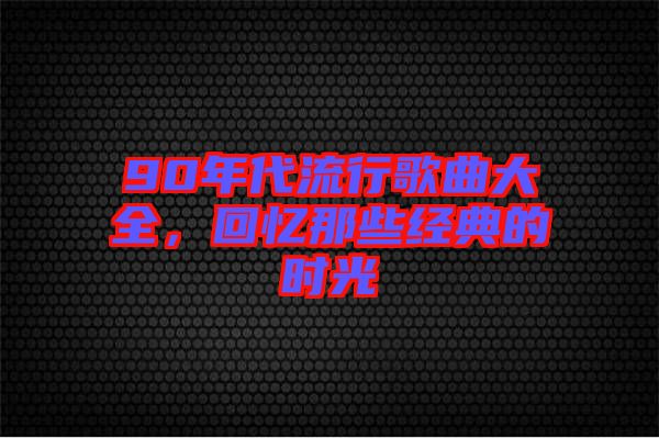 90年代流行歌曲大全，回憶那些經典的時光