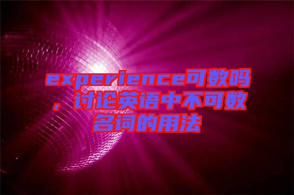 experience可數(shù)嗎，討論英語中不可數(shù)名詞的用法