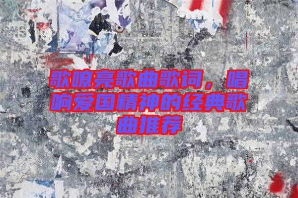 歌嘹亮歌曲歌詞，唱響愛國精神的經典歌曲推薦