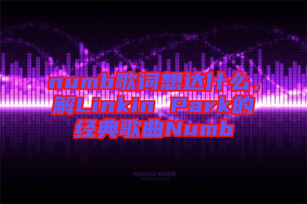 numb歌詞想達什么，解Linkin Park的經典歌曲Numb