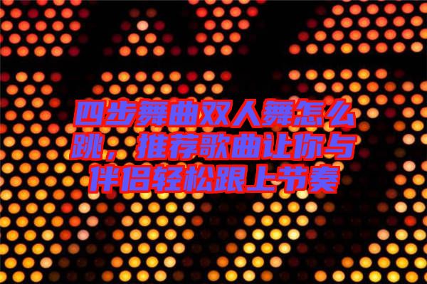 四步舞曲雙人舞怎么跳，推薦歌曲讓你與伴侶輕松跟上節奏