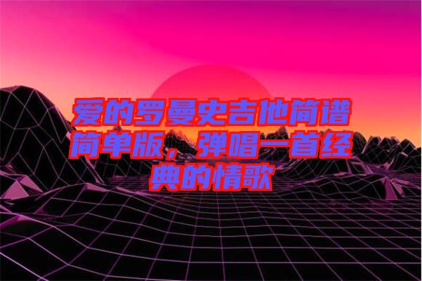 愛的羅曼史吉他簡譜簡單版，彈唱一首經典的情歌