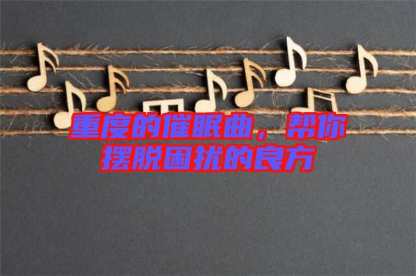 重度的催眠曲，幫你擺脫困擾的良方