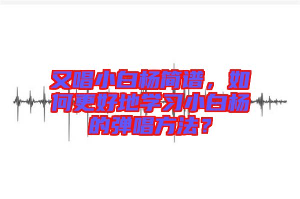 又唱小白楊簡譜，如何更好地學習小白楊的彈唱方法？