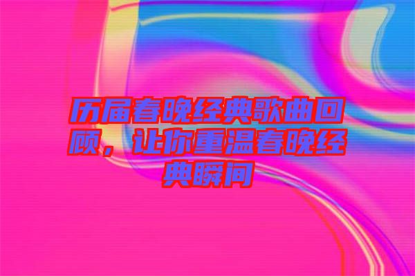 歷屆春晚經典歌曲回顧，讓你重溫春晚經典瞬間