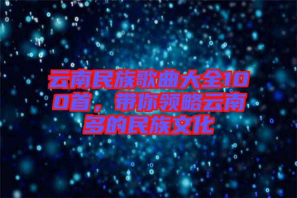 云南民族歌曲大全100首，帶你領略云南多的民族文化