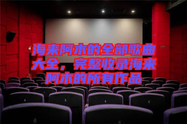 海來阿木的全部歌曲大全，完整收錄海來阿木的所有作品