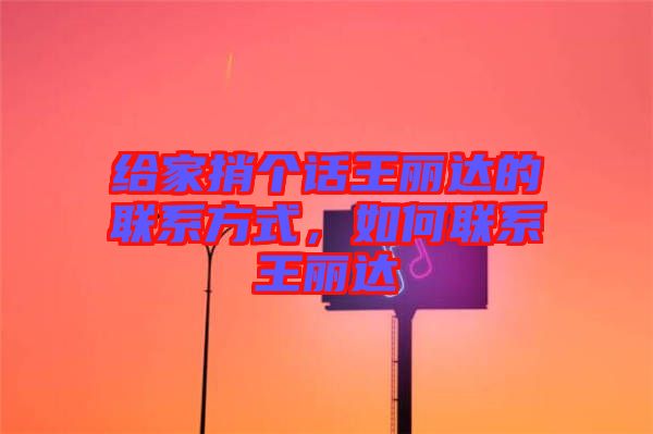 給家捎個話王麗達的聯系方式，如何聯系王麗達