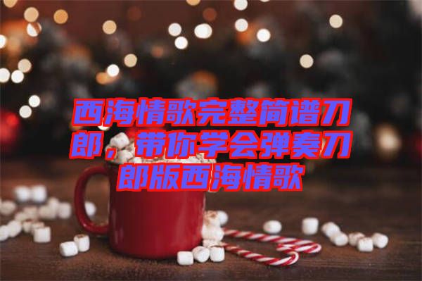 西海情歌完整簡(jiǎn)譜刀郎，帶你學(xué)會(huì)彈奏刀郎版西海情歌