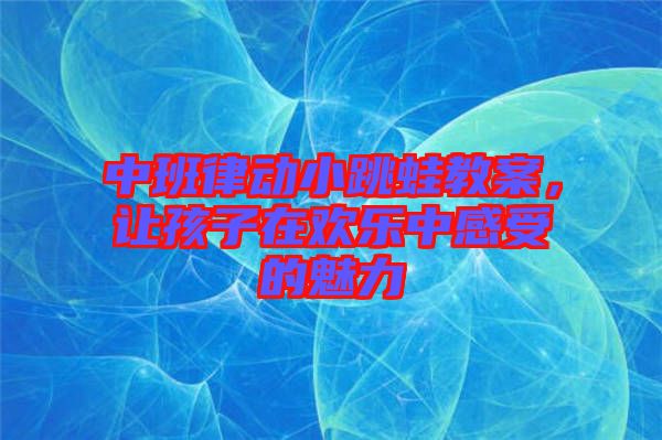 中班律動小跳蛙教案，讓孩子在歡樂中感受的魅力