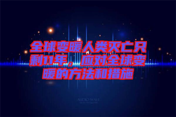 全球變暖人類滅亡只剩11年，應(yīng)對全球變暖的方法和措施